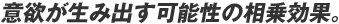 意欲が生み出す可能性の相乗効果。
